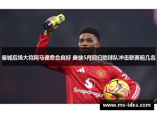 曼城后场大将阿马德愈合良好 最快5月回归助球队冲击联赛前几名